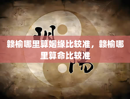 赣榆哪里算姻缘比较准，赣榆哪里算命比较准