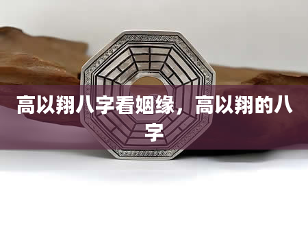 高以翔八字看姻缘，高以翔的八字