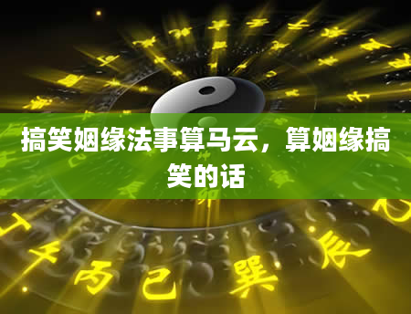 搞笑姻缘法事算马云，算姻缘搞笑的话