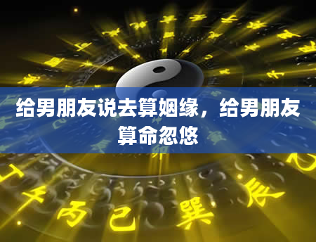 给男朋友说去算姻缘，给男朋友算命忽悠