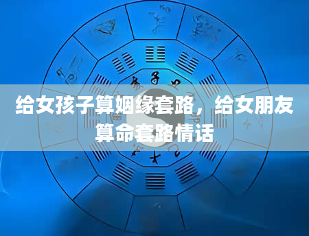 给女孩子算姻缘套路，给女朋友算命套路情话