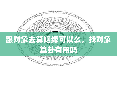 跟对象去算姻缘可以么，找对象算卦有用吗