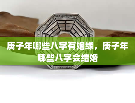 庚子年哪些八字有姻缘，庚子年哪些八字会结婚
