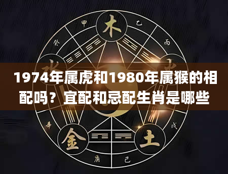 1974年属虎和1980年属猴的相配吗？宜配和忌配生肖是哪些