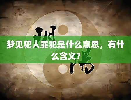 梦见犯人罪犯是什么意思，有什么含义？