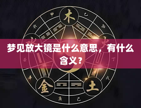 梦见放大镜是什么意思，有什么含义？