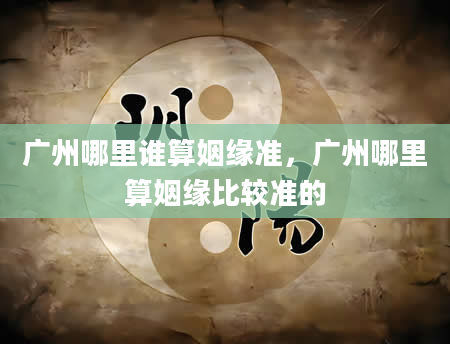 广州哪里谁算姻缘准，广州哪里算姻缘比较准的