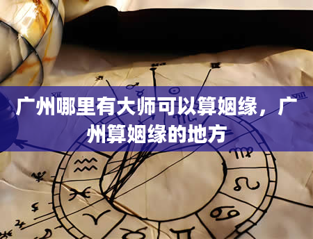 广州哪里有大师可以算姻缘，广州算姻缘的地方