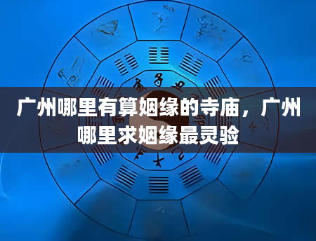 广州哪里有算姻缘的寺庙，广州哪里求姻缘最灵验