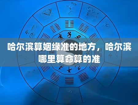 哈尔滨算姻缘准的地方，哈尔滨哪里算命算的准