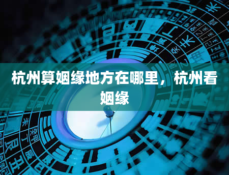 杭州算姻缘地方在哪里，杭州看姻缘