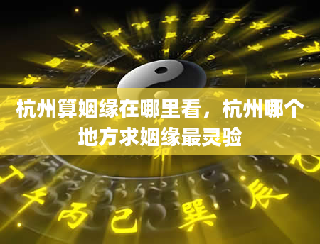 杭州算姻缘在哪里看，杭州哪个地方求姻缘最灵验