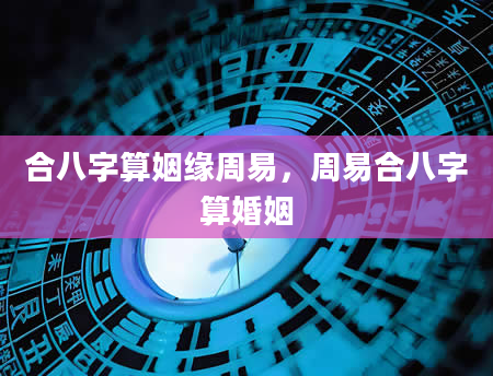 合八字算姻缘周易，周易合八字算婚姻