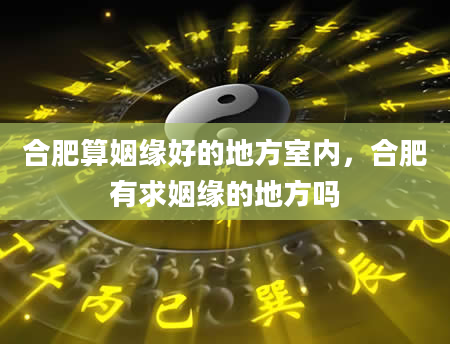 合肥算姻缘好的地方室内，合肥有求姻缘的地方吗