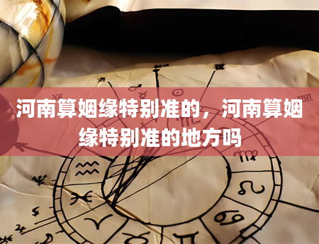 河南算姻缘特别准的，河南算姻缘特别准的地方吗