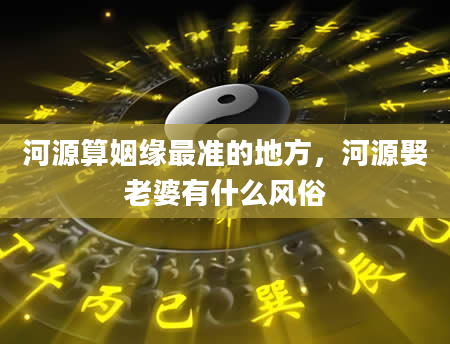 河源算姻缘最准的地方，河源娶老婆有什么风俗