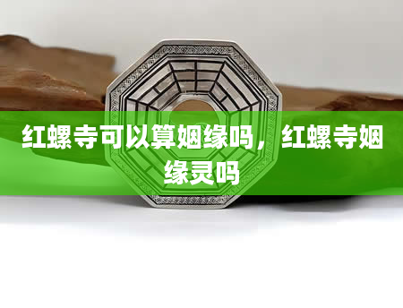 红螺寺可以算姻缘吗，红螺寺姻缘灵吗