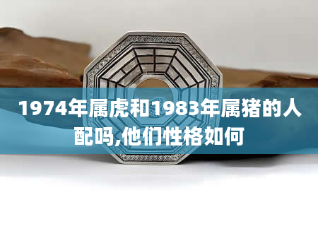 1974年属虎和1983年属猪的人配吗,他们性格如何