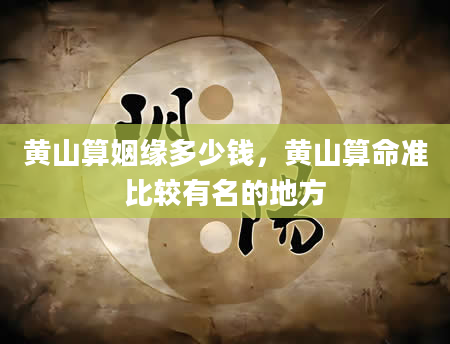 黄山算姻缘多少钱，黄山算命准比较有名的地方