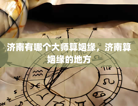 济南有哪个大师算姻缘，济南算姻缘的地方