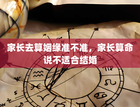 家长去算姻缘准不准，家长算命说不适合结婚