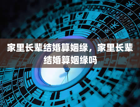 家里长辈结婚算姻缘，家里长辈结婚算姻缘吗