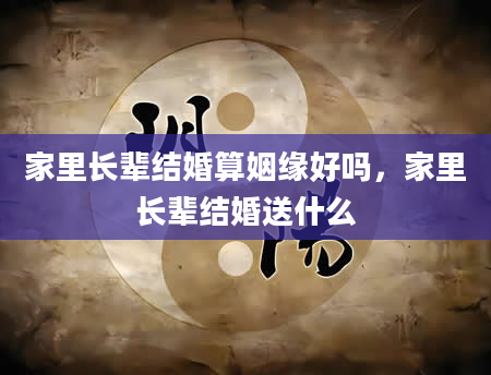 家里长辈结婚算姻缘好吗，家里长辈结婚送什么