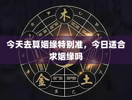 今天去算姻缘特别准，今日适合求姻缘吗