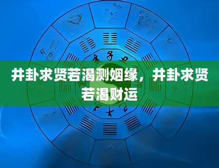 井卦求贤若渴测姻缘，井卦求贤若渴财运