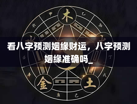 看八字预测姻缘财运，八字预测姻缘准确吗_