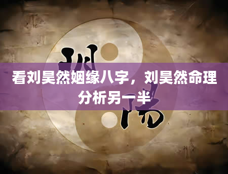看刘昊然姻缘八字，刘昊然命理分析另一半