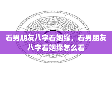 看男朋友八字看姻缘，看男朋友八字看姻缘怎么看