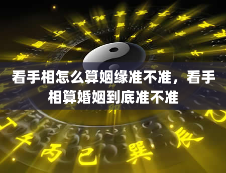 看手相怎么算姻缘准不准，看手相算婚姻到底准不准