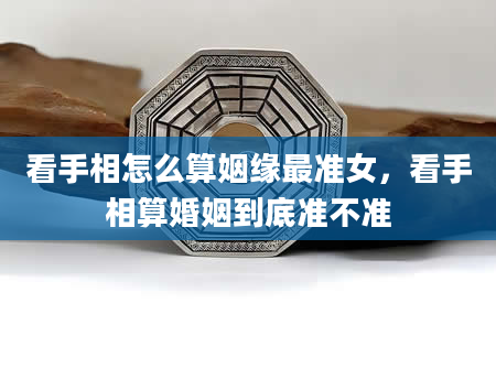 看手相怎么算姻缘最准女，看手相算婚姻到底准不准