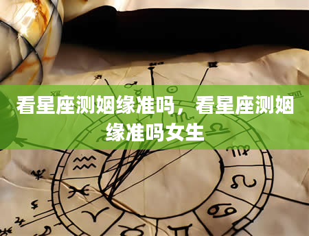 看星座测姻缘准吗，看星座测姻缘准吗女生