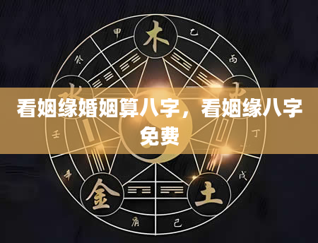 看姻缘婚姻算八字，看姻缘八字免费
