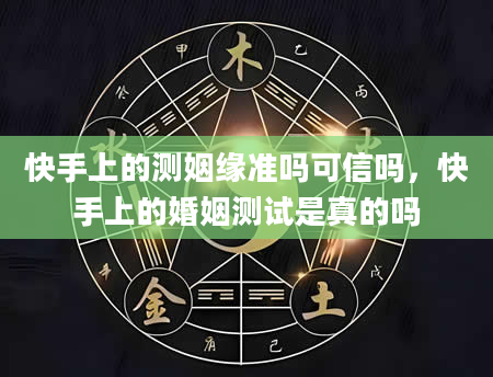 快手上的测姻缘准吗可信吗，快手上的婚姻测试是真的吗