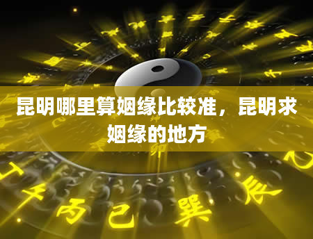 昆明哪里算姻缘比较准，昆明求姻缘的地方