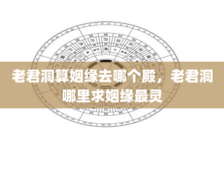 老君洞算姻缘去哪个殿，老君洞哪里求姻缘最灵