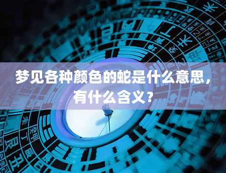 梦见各种颜色的蛇是什么意思，有什么含义？