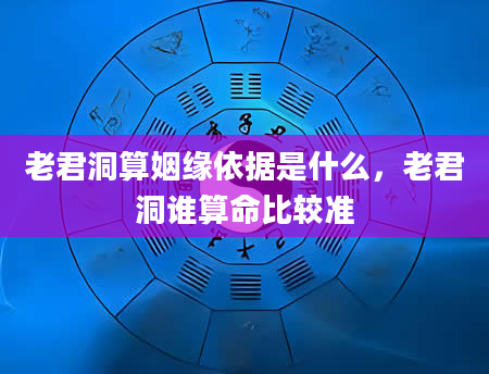 老君洞算姻缘依据是什么，老君洞谁算命比较准
