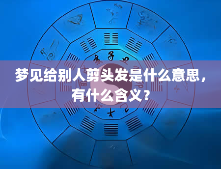 梦见给别人剪头发是什么意思，有什么含义？
