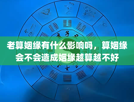 老算姻缘有什么影响吗，算姻缘会不会造成姻缘越算越不好