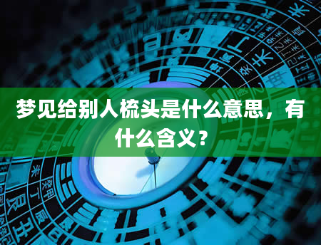 梦见给别人梳头是什么意思，有什么含义？