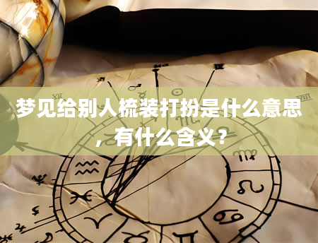 梦见给别人梳装打扮是什么意思，有什么含义？