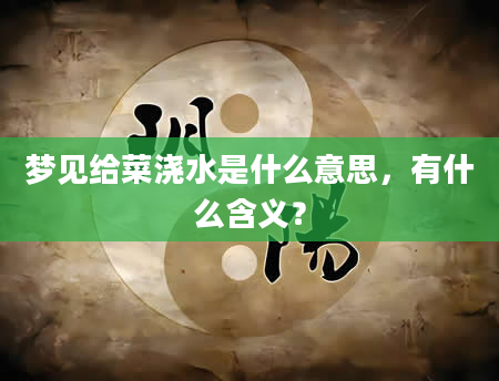 梦见给菜浇水是什么意思，有什么含义？