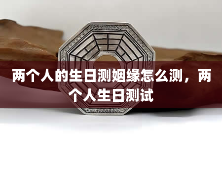 两个人的生日测姻缘怎么测，两个人生日测试
