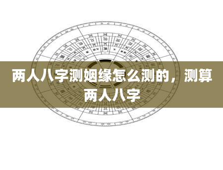 两人八字测姻缘怎么测的，测算两人八字