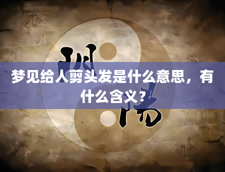梦见给人剪头发是什么意思，有什么含义？