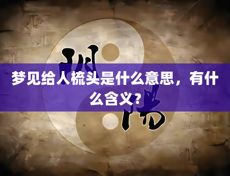 梦见给人梳头是什么意思，有什么含义？